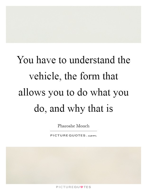 You have to understand the vehicle, the form that allows you to do what you do, and why that is Picture Quote #1