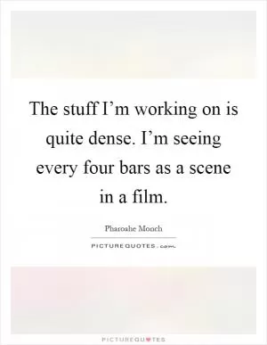 The stuff I’m working on is quite dense. I’m seeing every four bars as a scene in a film Picture Quote #1