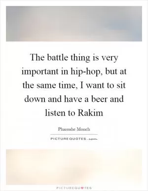 The battle thing is very important in hip-hop, but at the same time, I want to sit down and have a beer and listen to Rakim Picture Quote #1