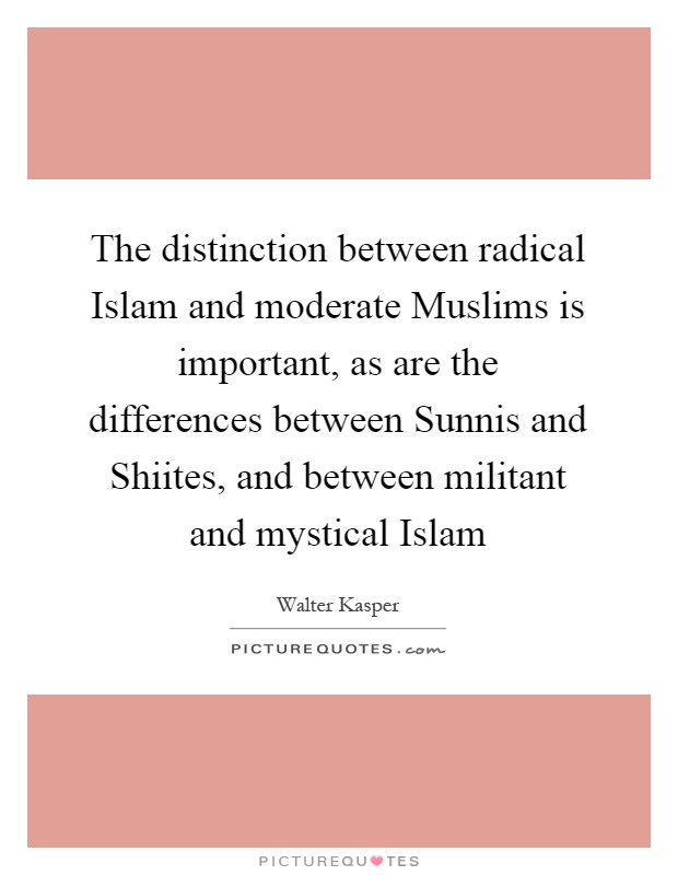 The distinction between radical Islam and moderate Muslims is important, as are the differences between Sunnis and Shiites, and between militant and mystical Islam Picture Quote #1
