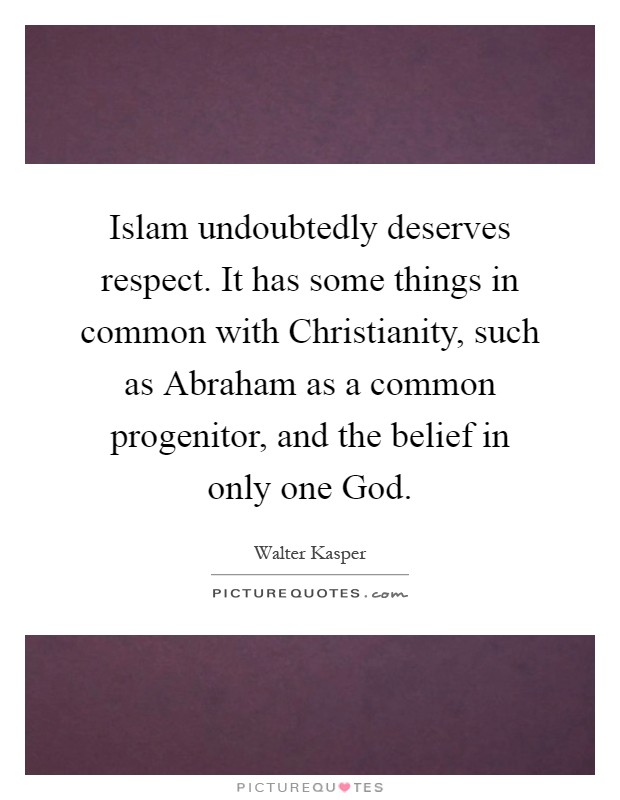 Islam undoubtedly deserves respect. It has some things in common with Christianity, such as Abraham as a common progenitor, and the belief in only one God Picture Quote #1