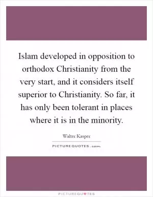 Islam developed in opposition to orthodox Christianity from the very start, and it considers itself superior to Christianity. So far, it has only been tolerant in places where it is in the minority Picture Quote #1