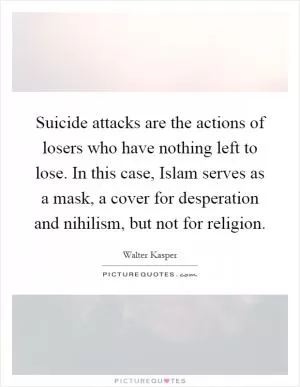 Suicide attacks are the actions of losers who have nothing left to lose. In this case, Islam serves as a mask, a cover for desperation and nihilism, but not for religion Picture Quote #1