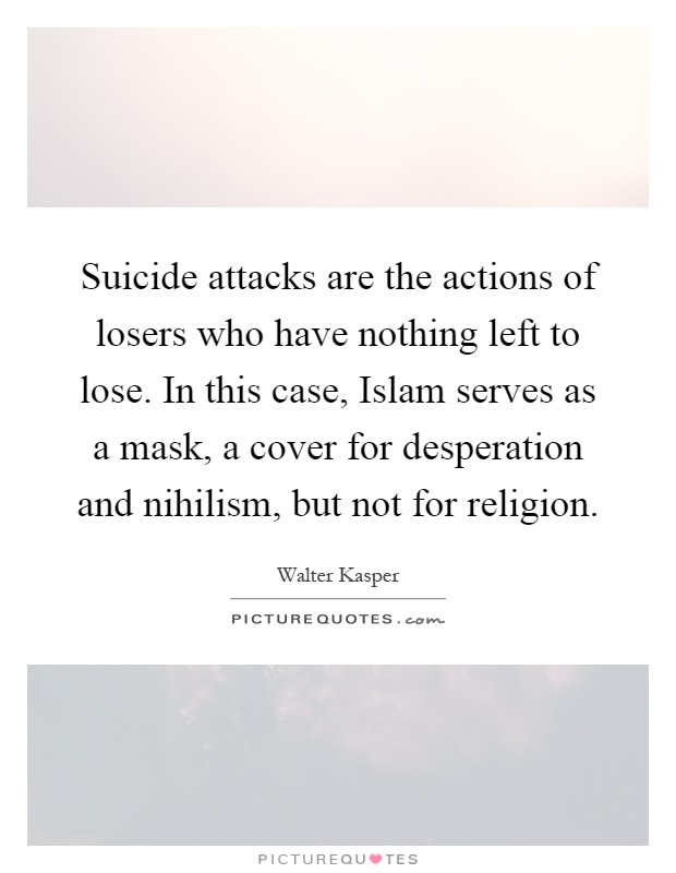 Suicide attacks are the actions of losers who have nothing left to lose. In this case, Islam serves as a mask, a cover for desperation and nihilism, but not for religion Picture Quote #1