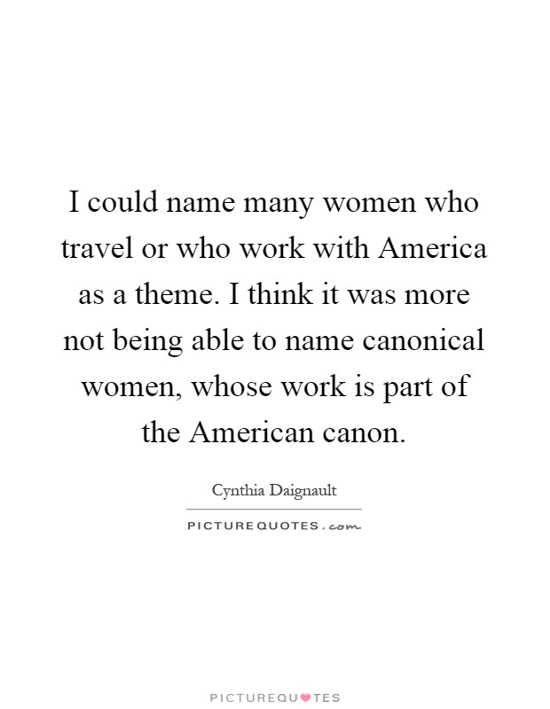 I could name many women who travel or who work with America as a theme. I think it was more not being able to name canonical women, whose work is part of the American canon Picture Quote #1