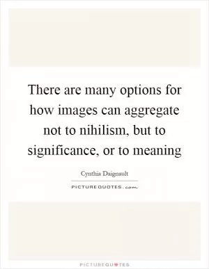 There are many options for how images can aggregate not to nihilism, but to significance, or to meaning Picture Quote #1