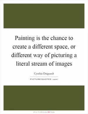 Painting is the chance to create a different space, or different way of picturing a literal stream of images Picture Quote #1