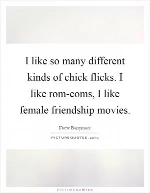 I like so many different kinds of chick flicks. I like rom-coms, I like female friendship movies Picture Quote #1
