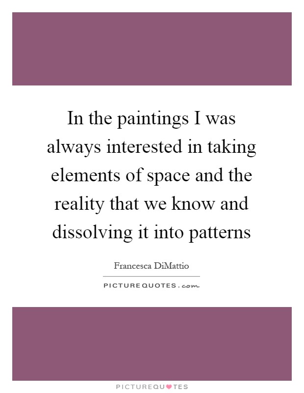 In the paintings I was always interested in taking elements of space and the reality that we know and dissolving it into patterns Picture Quote #1