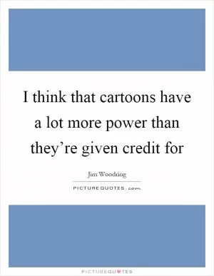 I think that cartoons have a lot more power than they’re given credit for Picture Quote #1