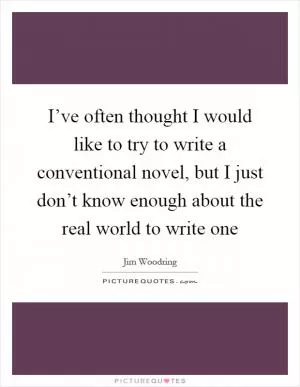 I’ve often thought I would like to try to write a conventional novel, but I just don’t know enough about the real world to write one Picture Quote #1