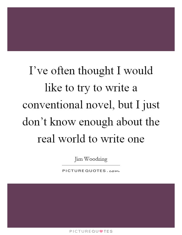 I've often thought I would like to try to write a conventional novel, but I just don't know enough about the real world to write one Picture Quote #1