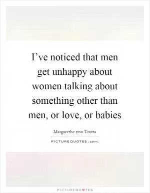 I’ve noticed that men get unhappy about women talking about something other than men, or love, or babies Picture Quote #1
