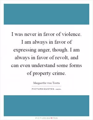 I was never in favor of violence. I am always in favor of expressing anger, though. I am always in favor of revolt, and can even understand some forms of property crime Picture Quote #1