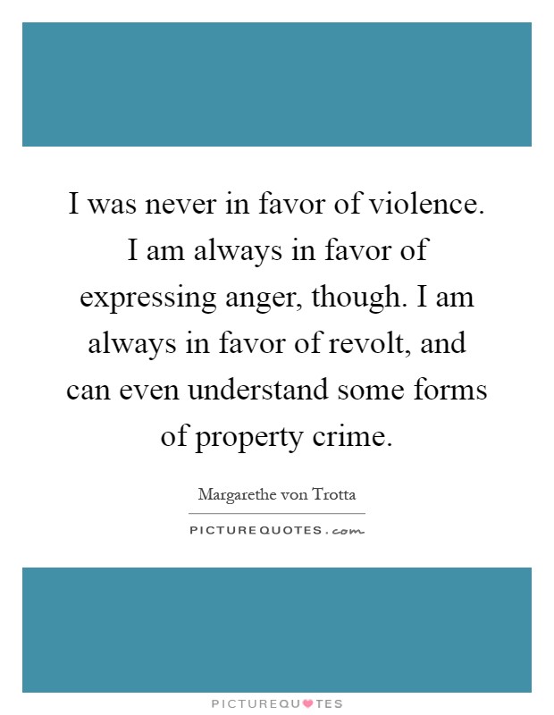 I was never in favor of violence. I am always in favor of expressing anger, though. I am always in favor of revolt, and can even understand some forms of property crime Picture Quote #1