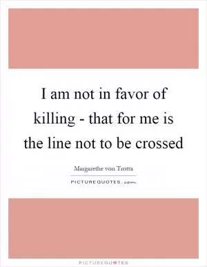 I am not in favor of killing - that for me is the line not to be crossed Picture Quote #1