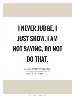 I never judge, I just show. I am not saying, Do not do that Picture Quote #1