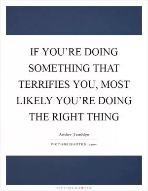 IF YOU’RE DOING SOMETHING THAT TERRIFIES YOU, MOST LIKELY YOU’RE DOING THE RIGHT THING Picture Quote #1