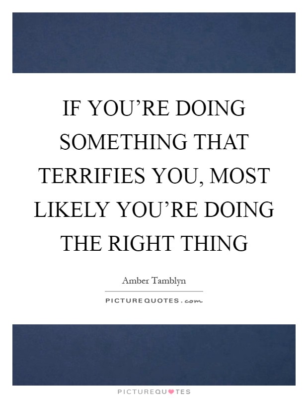 IF YOU'RE DOING SOMETHING THAT TERRIFIES YOU, MOST LIKELY YOU'RE DOING THE RIGHT THING Picture Quote #1