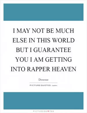 I MAY NOT BE MUCH ELSE IN THIS WORLD BUT I GUARANTEE YOU I AM GETTING INTO RAPPER HEAVEN Picture Quote #1
