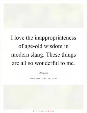 I love the inappropriateness of age-old wisdom in modern slang. These things are all so wonderful to me Picture Quote #1
