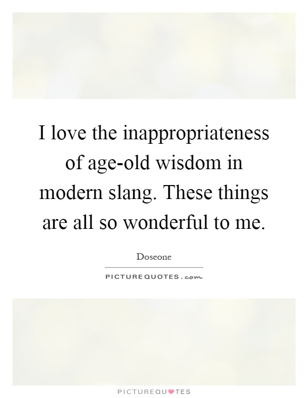 I love the inappropriateness of age-old wisdom in modern slang. These things are all so wonderful to me Picture Quote #1
