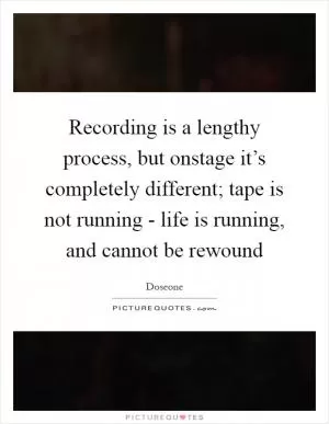 Recording is a lengthy process, but onstage it’s completely different; tape is not running - life is running, and cannot be rewound Picture Quote #1