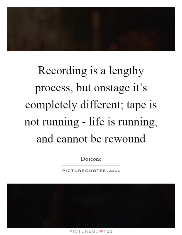 Recording is a lengthy process, but onstage it's completely different; tape is not running - life is running, and cannot be rewound Picture Quote #1