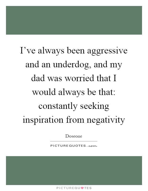 I've always been aggressive and an underdog, and my dad was worried that I would always be that: constantly seeking inspiration from negativity Picture Quote #1