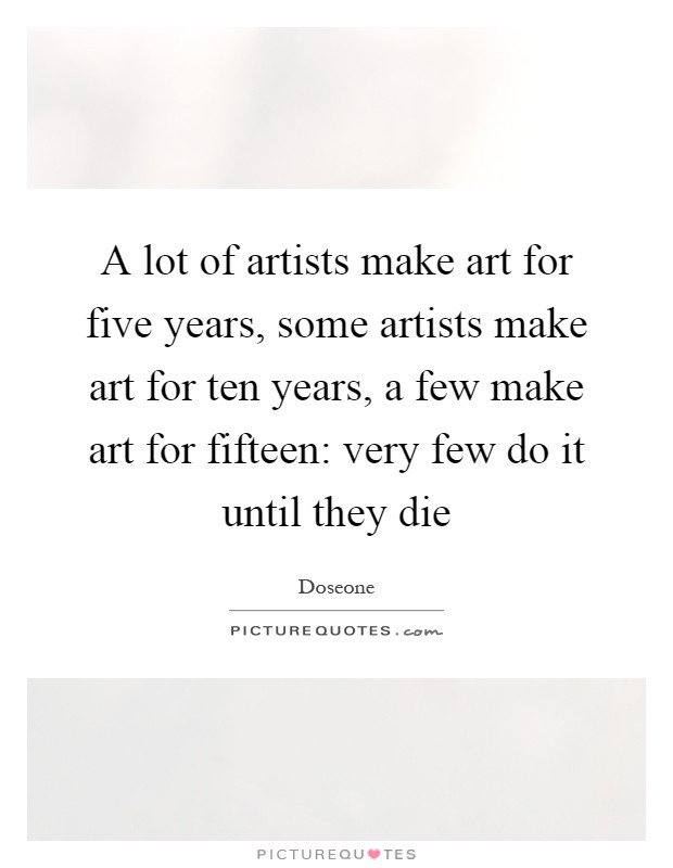 A lot of artists make art for five years, some artists make art for ten years, a few make art for fifteen: very few do it until they die Picture Quote #1