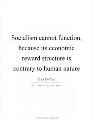 Socialism cannot function, because its economic reward structure is contrary to human nature Picture Quote #1