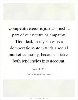 Competitiveness is just as much a part of our nature as empathy. The ideal, in my view, is a democratic system with a social market economy, because it takes both tendencies into account Picture Quote #1