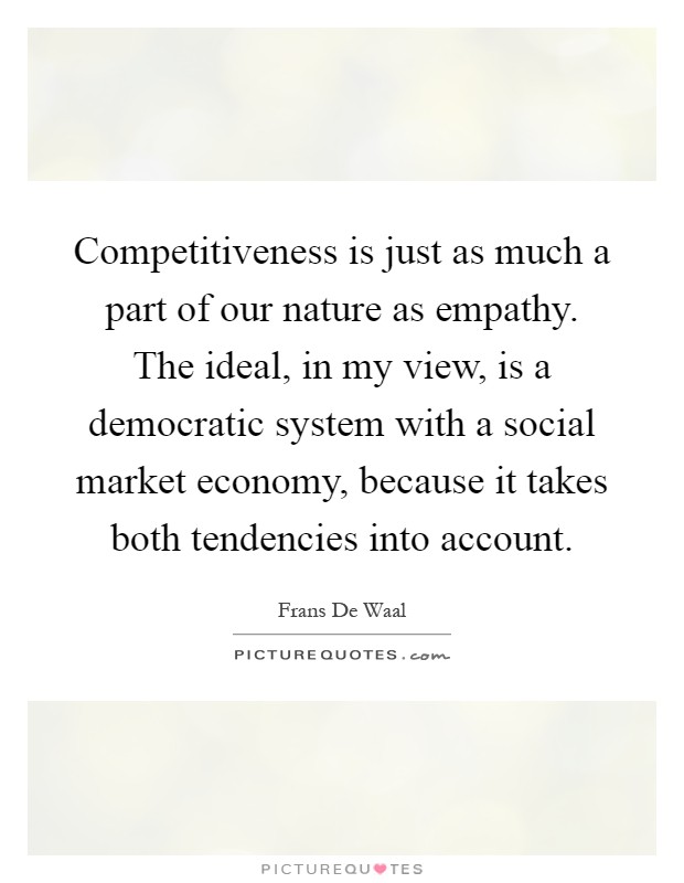 Competitiveness is just as much a part of our nature as empathy. The ideal, in my view, is a democratic system with a social market economy, because it takes both tendencies into account Picture Quote #1