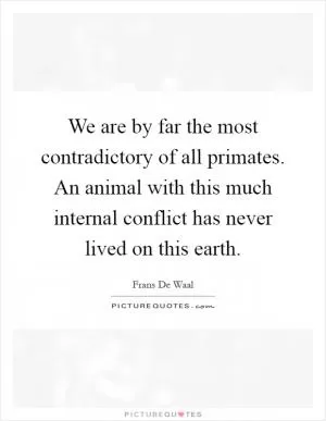 We are by far the most contradictory of all primates. An animal with this much internal conflict has never lived on this earth Picture Quote #1