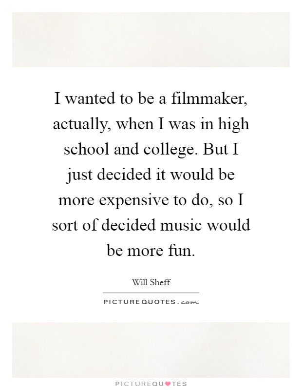 I wanted to be a filmmaker, actually, when I was in high school and college. But I just decided it would be more expensive to do, so I sort of decided music would be more fun Picture Quote #1