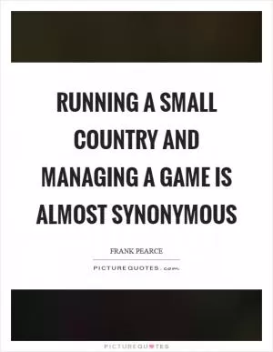 Running a small country and managing a game is almost synonymous Picture Quote #1