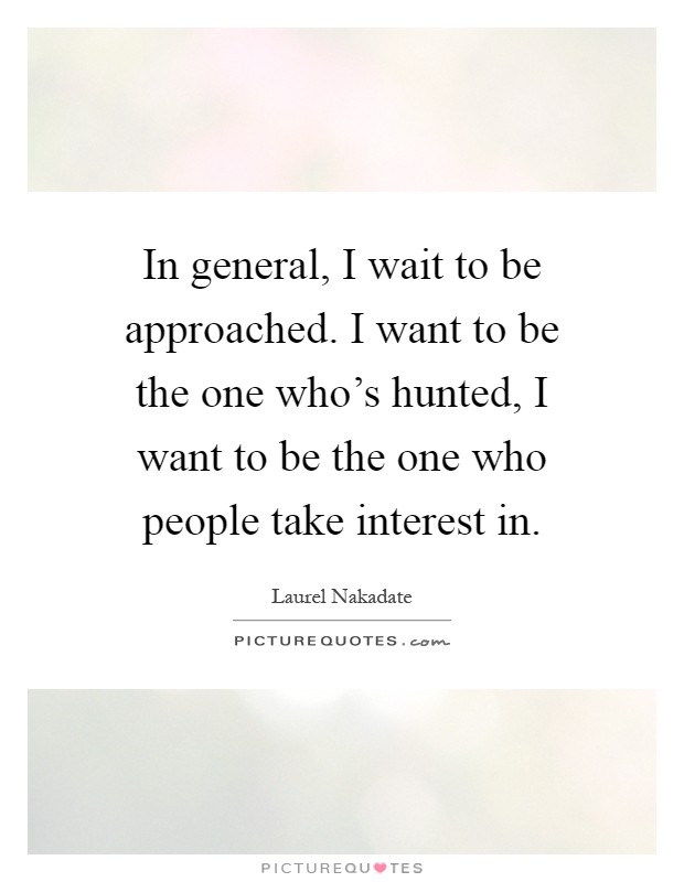 In general, I wait to be approached. I want to be the one who's hunted, I want to be the one who people take interest in Picture Quote #1