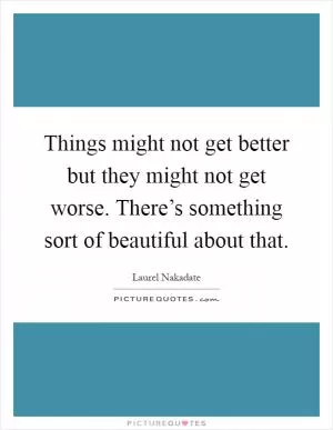 Things might not get better but they might not get worse. There’s something sort of beautiful about that Picture Quote #1
