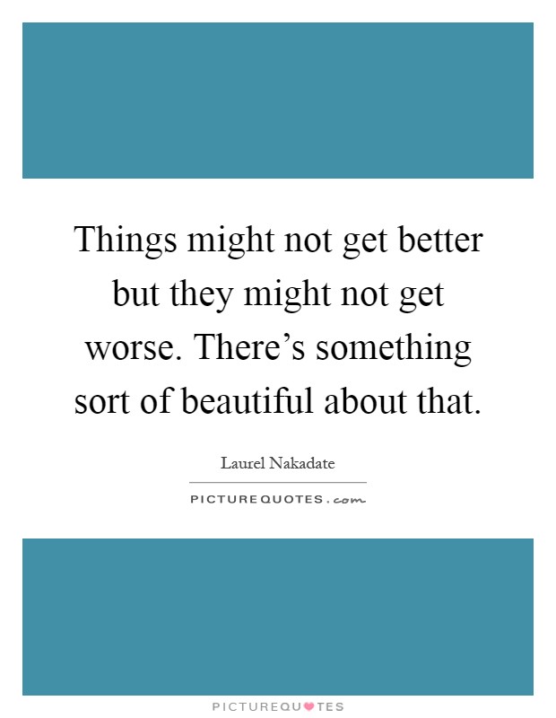 Things might not get better but they might not get worse. There's something sort of beautiful about that Picture Quote #1