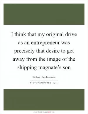 I think that my original drive as an entrepreneur was precisely that desire to get away from the image of the shipping magnate’s son Picture Quote #1