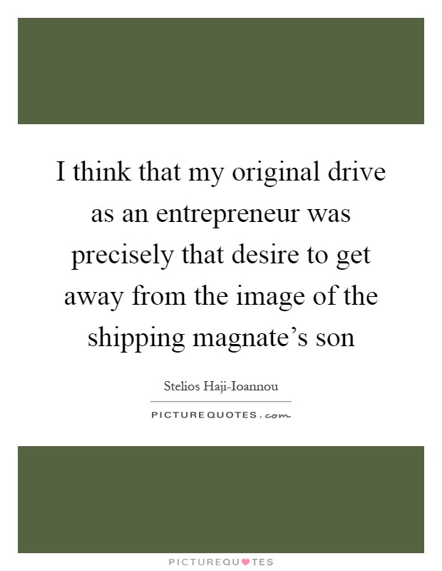 I think that my original drive as an entrepreneur was precisely that desire to get away from the image of the shipping magnate's son Picture Quote #1