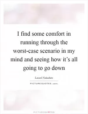 I find some comfort in running through the worst-case scenario in my mind and seeing how it’s all going to go down Picture Quote #1