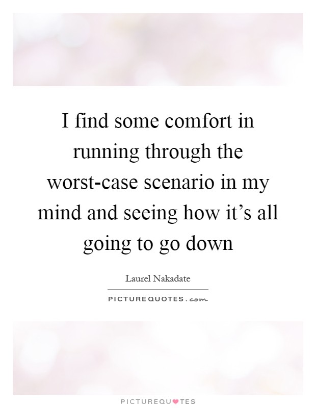 I find some comfort in running through the worst-case scenario in my mind and seeing how it's all going to go down Picture Quote #1