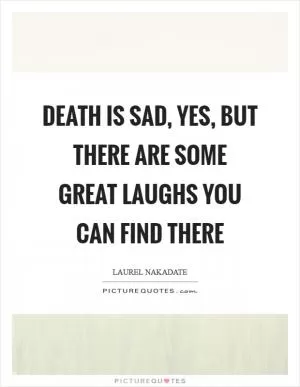 Death is sad, yes, but there are some great laughs you can find there Picture Quote #1