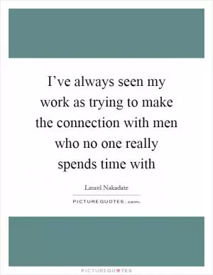 I’ve always seen my work as trying to make the connection with men who no one really spends time with Picture Quote #1