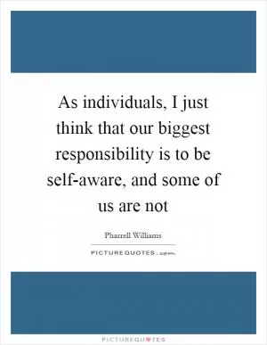 As individuals, I just think that our biggest responsibility is to be self-aware, and some of us are not Picture Quote #1
