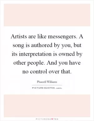 Artists are like messengers. A song is authored by you, but its interpretation is owned by other people. And you have no control over that Picture Quote #1
