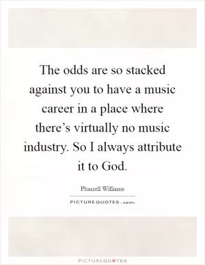 The odds are so stacked against you to have a music career in a place where there’s virtually no music industry. So I always attribute it to God Picture Quote #1
