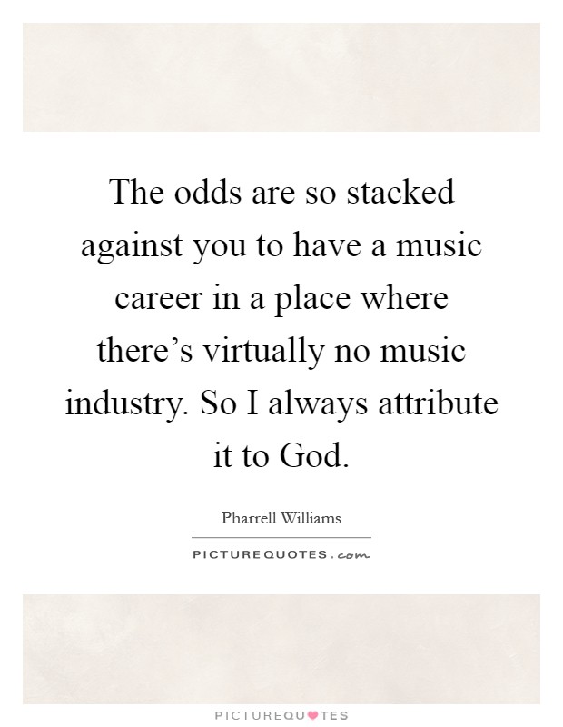 The odds are so stacked against you to have a music career in a place where there's virtually no music industry. So I always attribute it to God Picture Quote #1