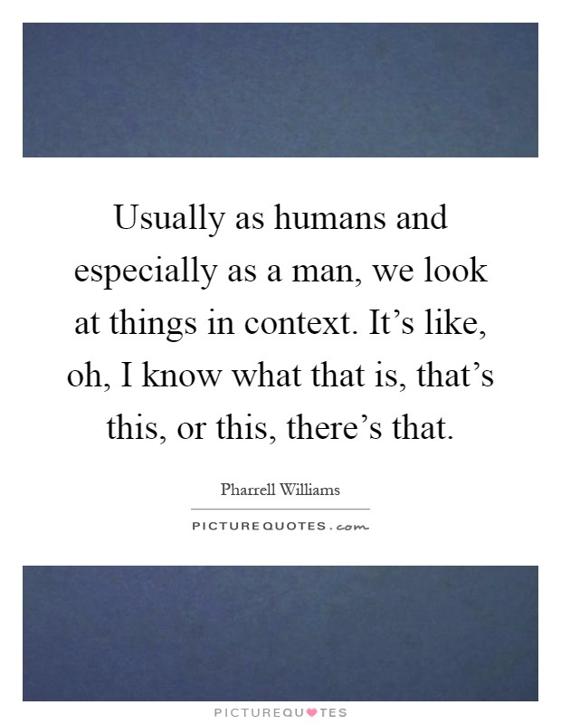 Usually as humans and especially as a man, we look at things in context. It's like, oh, I know what that is, that's this, or this, there's that Picture Quote #1